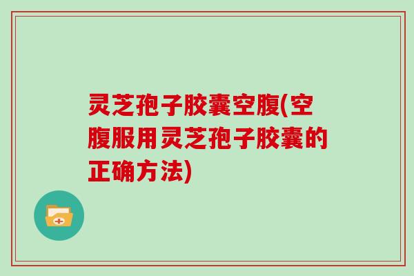 灵芝孢子胶囊空腹(空腹服用灵芝孢子胶囊的正确方法) 灵芝孢子胶囊空腹(空腹服用灵芝孢子胶囊的正确方法)
