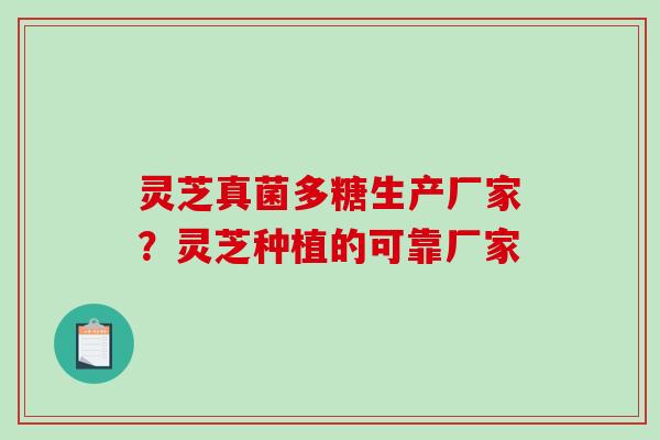 灵芝真菌多糖生产厂家？灵芝种植的可靠厂家