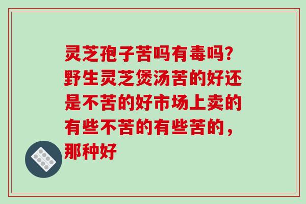 灵芝孢子苦吗有毒吗?野生灵芝煲汤苦的好还是不苦的好市场上卖的有些不苦的有些苦的,那种好 灵芝孢子苦吗有毒吗?野生灵芝煲汤苦的好还是不苦的好市场上卖的有些不苦的有些苦的,那种好