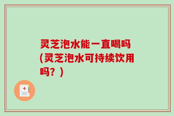 灵芝泡水能一直喝吗 (灵芝泡水可持续饮用吗?) 灵芝泡水能一直喝吗 (灵芝泡水可持续饮用吗?)