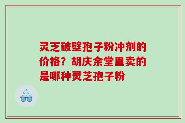 灵芝破壁孢子粉冲剂的价格？胡庆余堂里卖的是哪种灵芝孢子粉