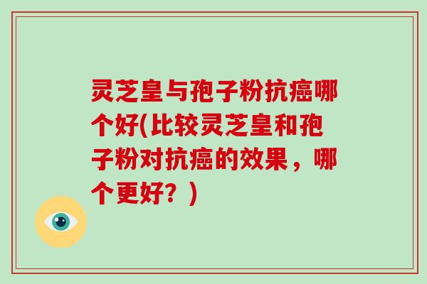 灵芝皇与孢子粉抗哪个好(比较灵芝皇和孢子粉对抗的效果，哪个更好？)