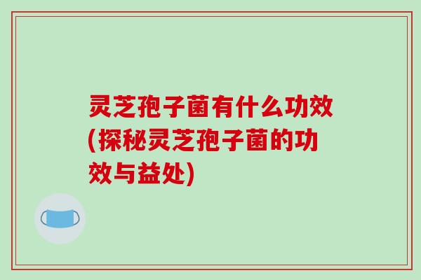 灵芝孢子菌有什么功效(探秘灵芝孢子菌的功效与益处)