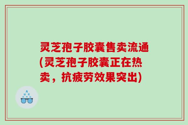 灵芝孢子胶囊售卖流通(灵芝孢子胶囊正在热卖,效果突出) 灵芝孢子胶囊售卖流通(灵芝孢子胶囊正在热卖,效果突出)