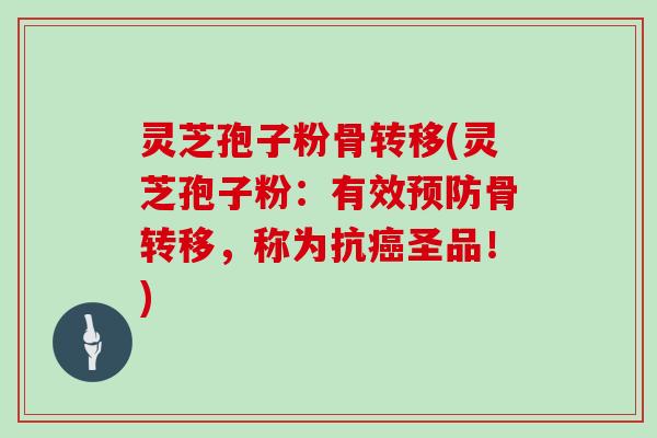 灵芝孢子粉骨转移(灵芝孢子粉:有效骨转移,称为抗圣品!) 灵芝孢子粉骨转移(灵芝孢子粉:有效骨转移,称为抗圣品!)
