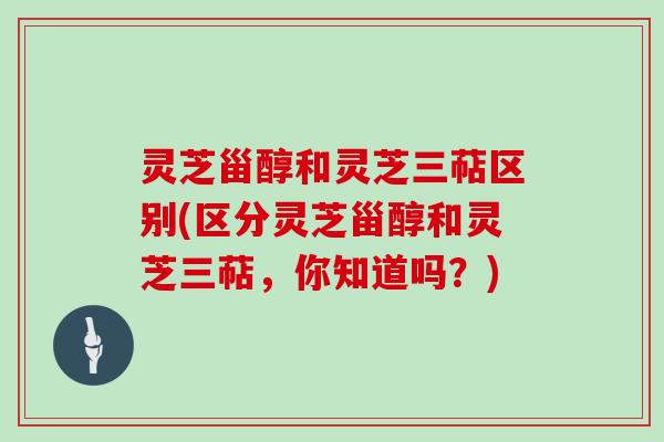 灵芝甾醇和灵芝三萜区别(区分灵芝甾醇和灵芝三萜,你知道吗?) 灵芝甾醇和灵芝三萜区别(区分灵芝甾醇和灵芝三萜,你知道吗?)