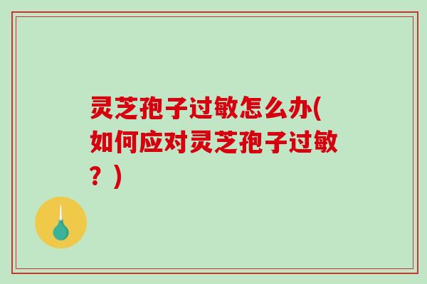 灵芝孢子怎么办(如何应对灵芝孢子?) 灵芝孢子怎么办(如何应对灵芝孢子?)