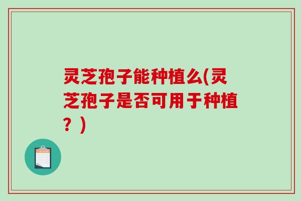 灵芝孢子能种植么(灵芝孢子是否可用于种植?) 灵芝孢子能种植么(灵芝孢子是否可用于种植?)