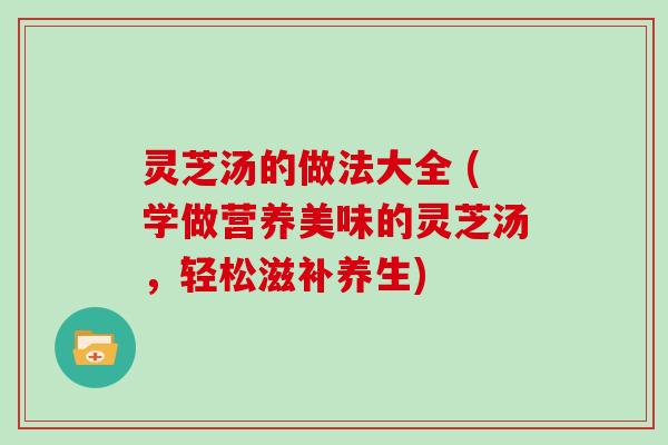 灵芝汤的做法大全 (学做营养美味的灵芝汤,轻松滋补养生) 灵芝汤的做法大全 (学做营养美味的灵芝汤,轻松滋补养生)