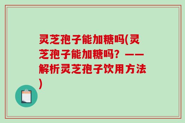 灵芝孢子能加糖吗(灵芝孢子能加糖吗?——解析灵芝孢子饮用方法) 灵芝孢子能加糖吗(灵芝孢子能加糖吗?——解析灵芝孢子饮用方法)