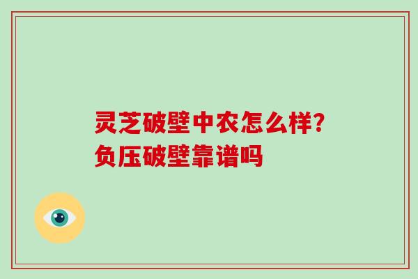 灵芝破壁中农怎么样？负压破壁靠谱吗