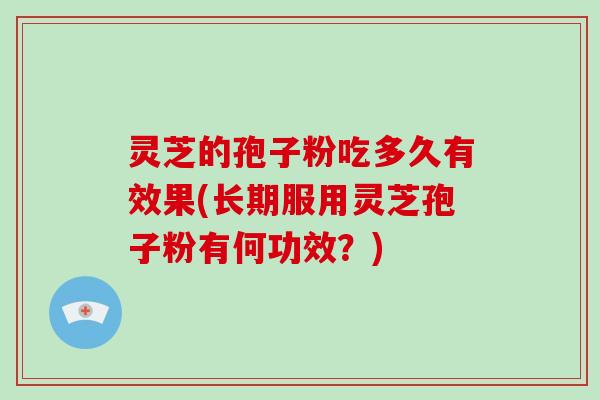 灵芝的孢子粉吃多久有效果(长期服用灵芝孢子粉有何功效?) 灵芝的孢子粉吃多久有效果(长期服用灵芝孢子粉有何功效?)