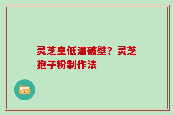 灵芝皇低温破壁？灵芝孢子粉制作法