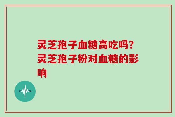 灵芝孢子高吃吗?灵芝孢子粉对的影响 灵芝孢子高吃吗?灵芝孢子粉对的影响