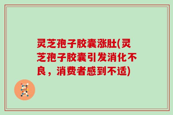 灵芝孢子胶囊涨肚(灵芝孢子胶囊引发，消费者感到不适)