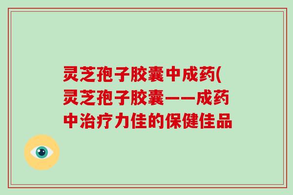 灵芝孢子胶囊中成药(灵芝孢子胶囊——成药中力佳的保健佳品 灵芝孢子胶囊中成药(灵芝孢子胶囊——成药中力佳的保健佳品