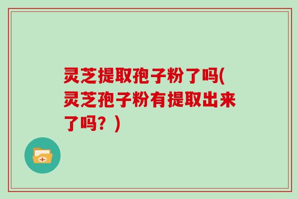 灵芝提取孢子粉了吗(灵芝孢子粉有提取出来了吗?) 灵芝提取孢子粉了吗(灵芝孢子粉有提取出来了吗?)