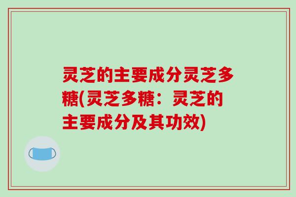 灵芝的主要成分灵芝多糖(灵芝多糖：灵芝的主要成分及其功效)