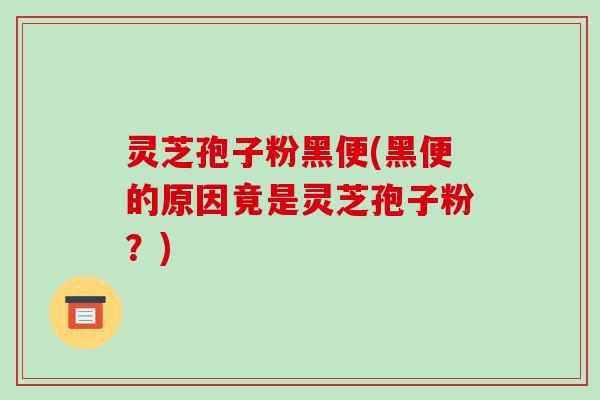 灵芝孢子粉黑便(黑便的原因竟是灵芝孢子粉？)