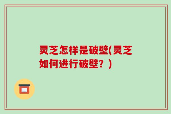 灵芝怎样是破壁(灵芝如何进行破壁?) 灵芝怎样是破壁(灵芝如何进行破壁?)