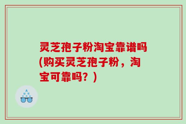 灵芝孢子粉淘宝靠谱吗(购买灵芝孢子粉,淘宝可靠吗?) 灵芝孢子粉淘宝靠谱吗(购买灵芝孢子粉,淘宝可靠吗?)
