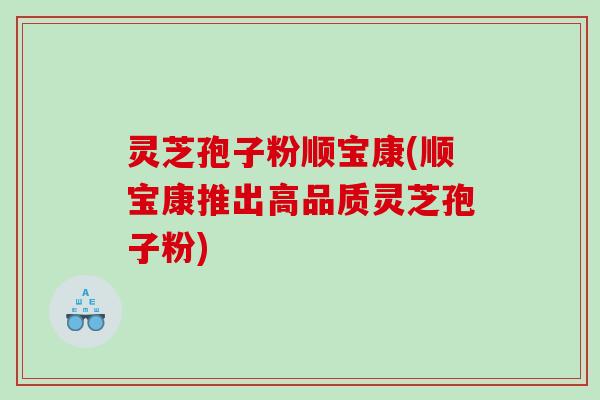 灵芝孢子粉顺宝康(顺宝康推出高品质灵芝孢子粉) 灵芝孢子粉顺宝康(顺宝康推出高品质灵芝孢子粉)