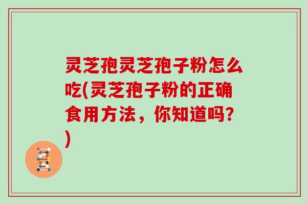 灵芝孢灵芝孢子粉怎么吃(灵芝孢子粉的正确食用方法,你知道吗?) 灵芝孢灵芝孢子粉怎么吃(灵芝孢子粉的正确食用方法,你知道吗?)