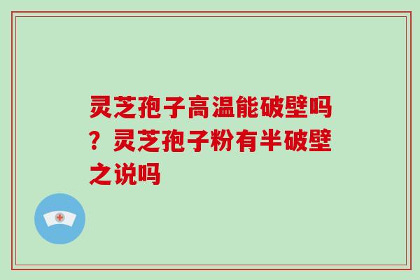 灵芝孢子高温能破壁吗？灵芝孢子粉有半破壁之说吗