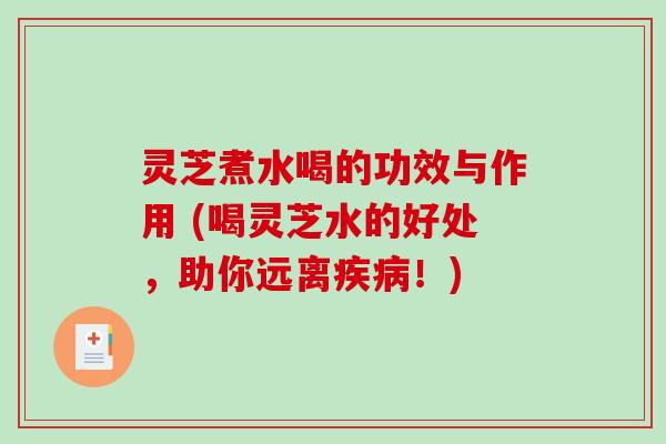 灵芝煮水喝的功效与作用 (喝灵芝水的好处，助你远离！)