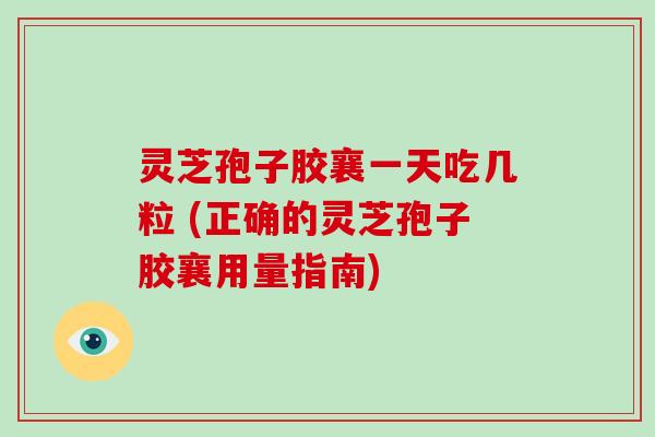 灵芝孢子胶襄一天吃几粒 (正确的灵芝孢子胶襄用量指南)
