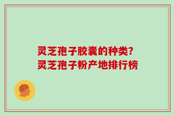 灵芝孢子胶囊的种类？灵芝孢子粉产地排行榜