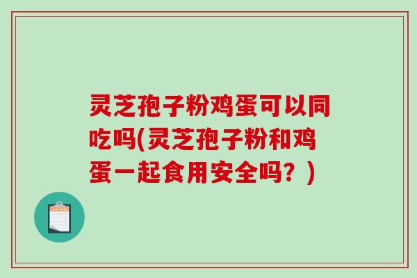 灵芝孢子粉鸡蛋可以同吃吗(灵芝孢子粉和鸡蛋一起食用安全吗？)