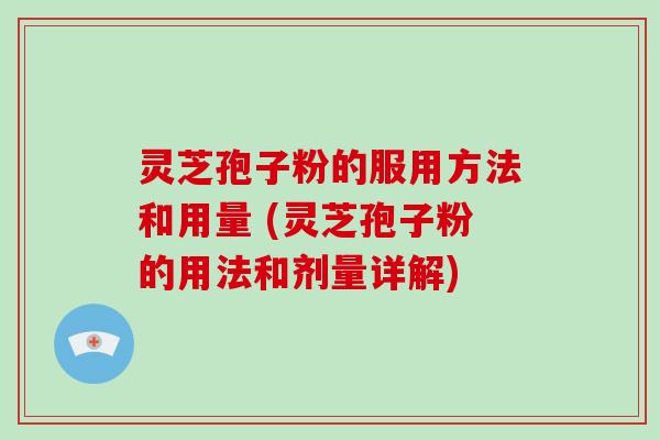 灵芝孢子粉的服用方法和用量 (灵芝孢子粉的用法和剂量详解) 灵芝孢子粉的服用方法和用量 (灵芝孢子粉的用法和剂量详解)