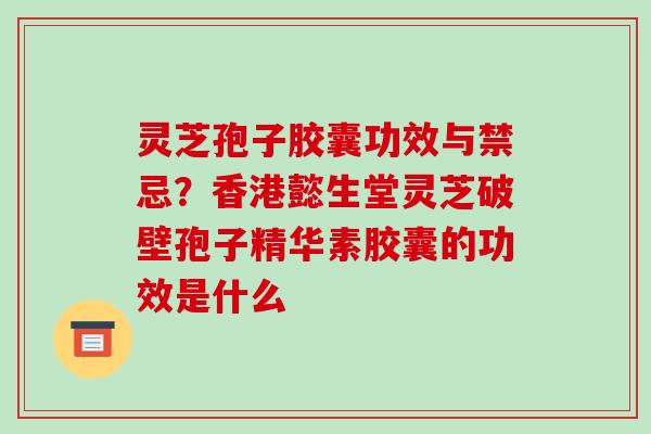灵芝孢子胶囊功效与禁忌？香港懿生堂灵芝破壁孢子精华素胶囊的功效是什么