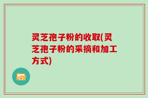 灵芝孢子粉的收取(灵芝孢子粉的采摘和加工方式) 灵芝孢子粉的收取(灵芝孢子粉的采摘和加工方式)