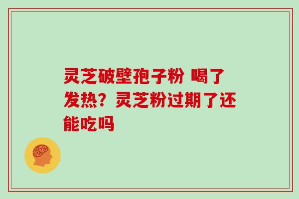 灵芝破壁孢子粉 喝了发热？灵芝粉过期了还能吃吗