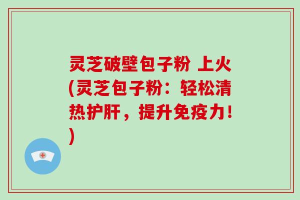 灵芝破壁包子粉 上火(灵芝包子粉:轻松清热,提升免疫力!) 灵芝破壁包子粉 上火(灵芝包子粉:轻松清热,提升免疫力!)