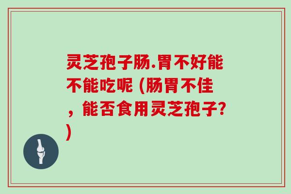 灵芝孢子肠.胃不好能不能吃呢 (肠胃不佳，能否食用灵芝孢子？)