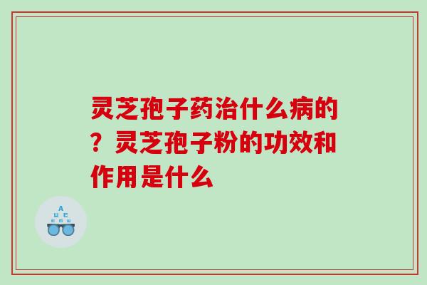 灵芝孢子药什么的？灵芝孢子粉的功效和作用是什么