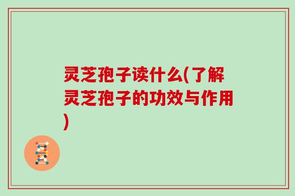 灵芝孢子读什么(了解灵芝孢子的功效与作用)