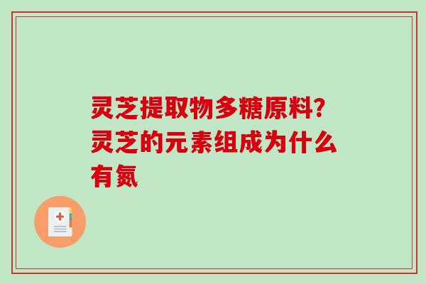 灵芝提取物多糖原料？灵芝的元素组成为什么有氮