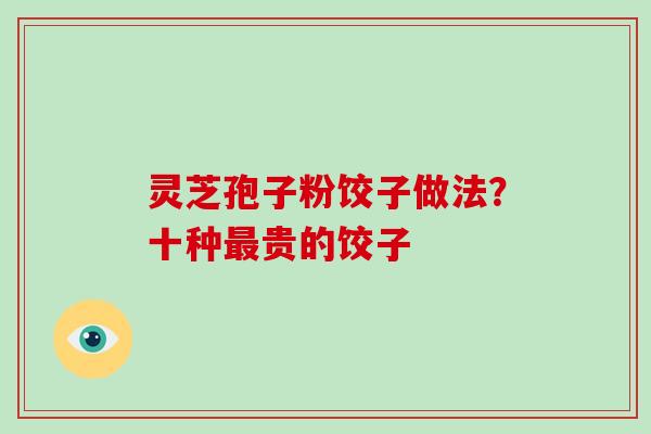 灵芝孢子粉饺子做法?十种贵的饺子 灵芝孢子粉饺子做法?十种贵的饺子