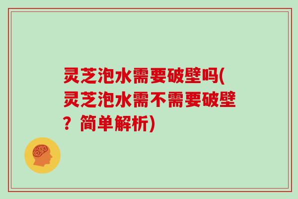 灵芝泡水需要破壁吗(灵芝泡水需不需要破壁?简单解析) 灵芝泡水需要破壁吗(灵芝泡水需不需要破壁?简单解析)