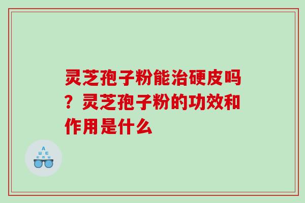 灵芝孢子粉能硬皮吗?灵芝孢子粉的功效和作用是什么 灵芝孢子粉能硬皮吗?灵芝孢子粉的功效和作用是什么