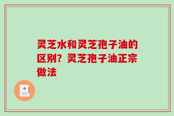 灵芝水和灵芝孢子油的区别?灵芝孢子油正宗做法 灵芝水和灵芝孢子油的区别?灵芝孢子油正宗做法