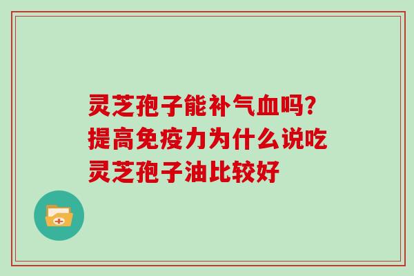 灵芝孢子能吗?提高免疫力为什么说吃灵芝孢子油比较好 灵芝孢子能吗?提高免疫力为什么说吃灵芝孢子油比较好