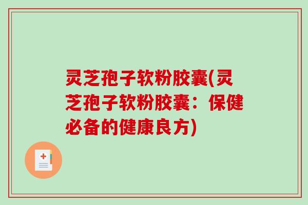 灵芝孢子软粉胶囊(灵芝孢子软粉胶囊：保健必备的健康良方)