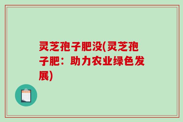 灵芝孢子肥没(灵芝孢子肥：助力农业绿色发展)