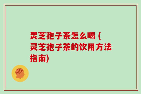 灵芝孢子茶怎么喝 (灵芝孢子茶的饮用方法指南) 灵芝孢子茶怎么喝 (灵芝孢子茶的饮用方法指南)