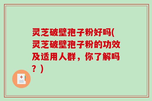 灵芝破壁孢子粉好吗(灵芝破壁孢子粉的功效及适用人群,你了解吗?) 灵芝破壁孢子粉好吗(灵芝破壁孢子粉的功效及适用人群,你了解吗?)